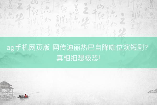 ag手机网页版 网传迪丽热巴自降咖位演短剧? 真相细想极恐!