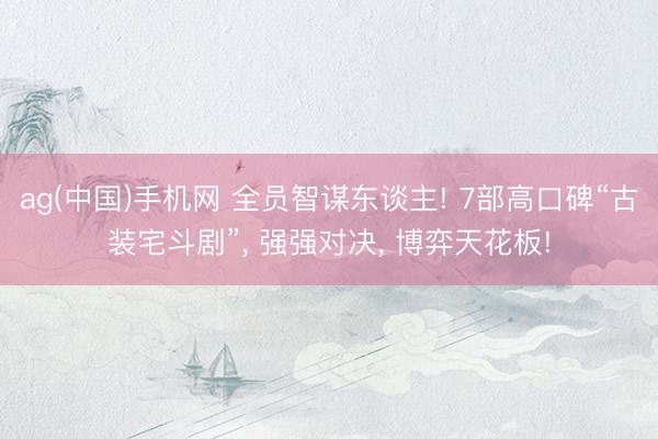 ag(中国)手机网 全员智谋东谈主! 7部高口碑“古装宅斗剧”， 强强对决， 博弈天花板!