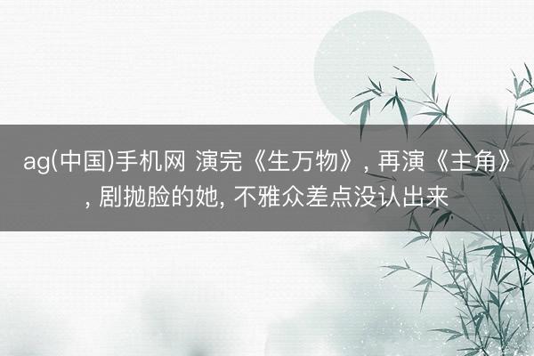 ag(中国)手机网 演完《生万物》， 再演《主角》， 剧抛脸的她， 不雅众差点没认出来