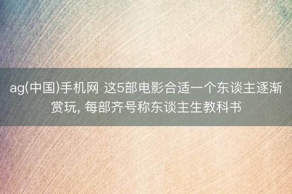 ag(中国)手机网 这5部电影合适一个东谈主逐渐赏玩， 每部齐号称东谈主生教科书