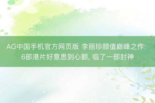 AG中国手机官方网页版 李丽珍颜值巅峰之作: 6部港片好意思到心颤， 临了一部封神