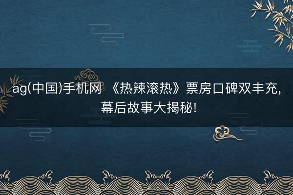 ag(中国)手机网 《热辣滚热》票房口碑双丰充， 幕后故事大揭秘!