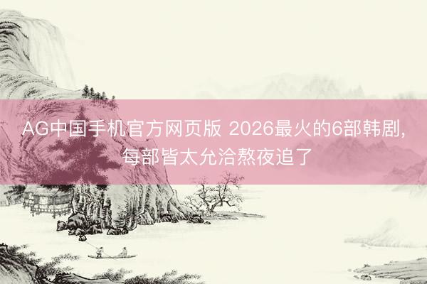 AG中国手机官方网页版 2026最火的6部韩剧， 每部皆太允洽熬夜追了