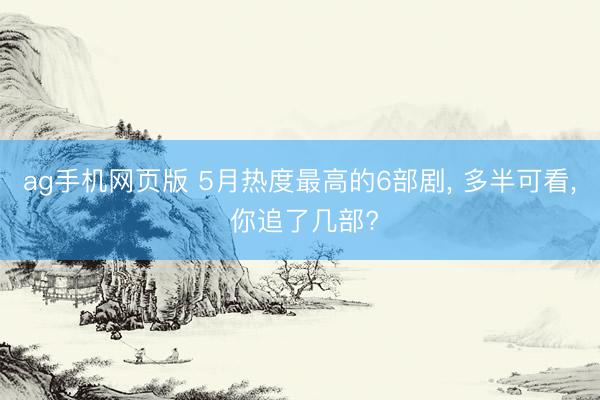 ag手机网页版 5月热度最高的6部剧， 多半可看， 你追了几部?