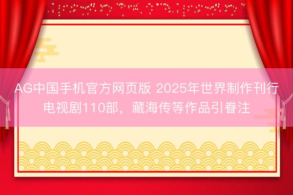 AG中国手机官方网页版 2025年世界制作刊行电视剧110部，藏海传等作品引眷注