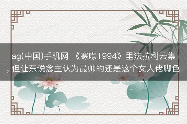 ag(中国)手机网 《寒噤1994》里法拉利云集， 但让东说念主认为最帅的还是这个女大佬脚色