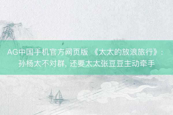 AG中国手机官方网页版 《太太的放浪旅行》: 孙杨太不对群， 还要太太张豆豆主动牵手