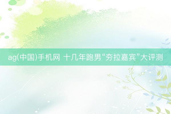 ag(中国)手机网 十几年跑男“夯拉嘉宾”大评测