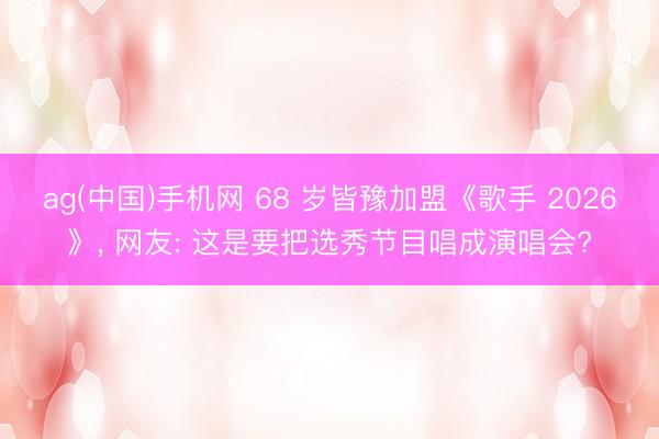ag(中国)手机网 68 岁皆豫加盟《歌手 2026》， 网友: 这是要把选秀节目唱成演唱会?