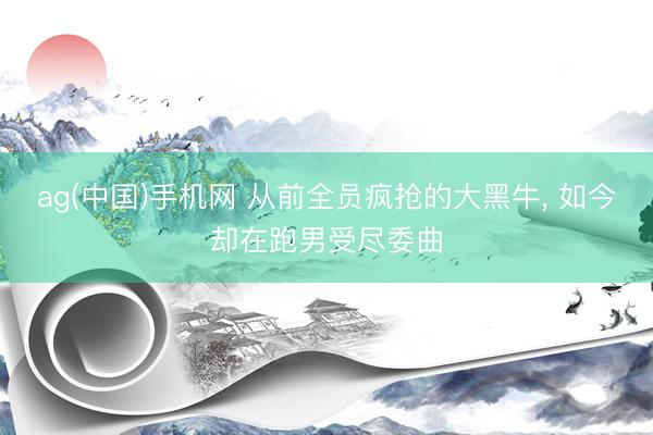 ag(中国)手机网 从前全员疯抢的大黑牛， 如今却在跑男受尽委曲