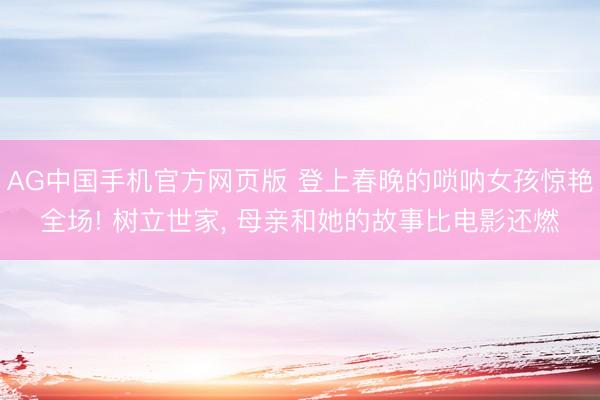 AG中国手机官方网页版 登上春晚的唢呐女孩惊艳全场! 树立世家， 母亲和她的故事比电影还燃