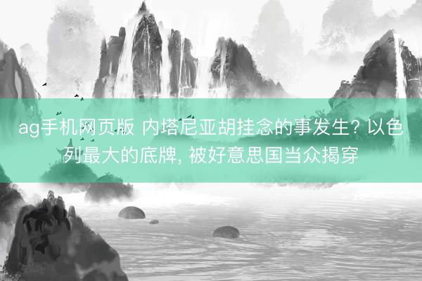 ag手机网页版 内塔尼亚胡挂念的事发生? 以色列最大的底牌， 被好意思国当众揭穿
