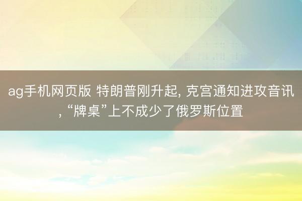 ag手机网页版 特朗普刚升起， 克宫通知进攻音讯， “牌桌”上不成少了俄罗斯位置