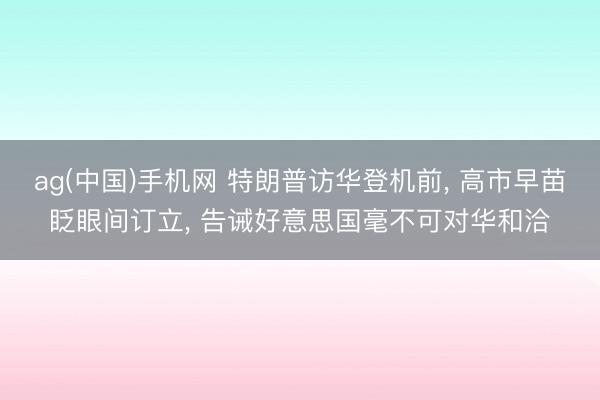 ag(中国)手机网 特朗普访华登机前， 高市早苗眨眼间订立， 告诫好意思国毫不可对华和洽