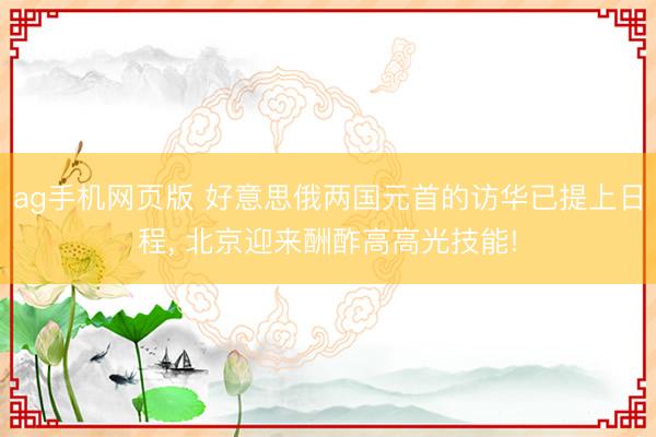 ag手机网页版 好意思俄两国元首的访华已提上日程， 北京迎来酬酢高高光技能!
