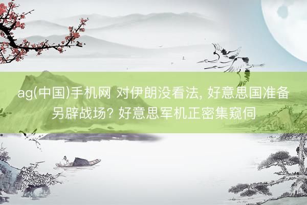 ag(中国)手机网 对伊朗没看法， 好意思国准备另辟战场? 好意思军机正密集窥伺