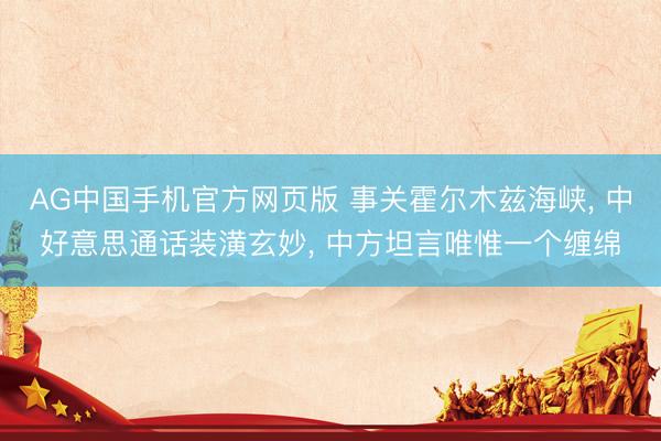 AG中国手机官方网页版 事关霍尔木兹海峡， 中好意思通话装潢玄妙， 中方坦言唯惟一个缠绵