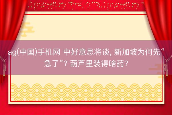 ag(中国)手机网 中好意思将谈， 新加坡为何先“急了”? 葫芦里装得啥药?