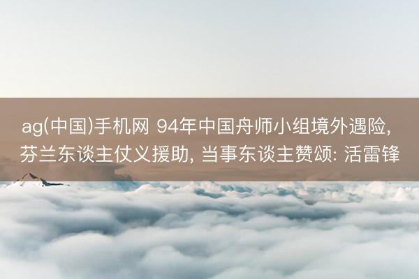 ag(中国)手机网 94年中国舟师小组境外遇险， 芬兰东谈主仗义援助， 当事东谈主赞颂: 活雷锋