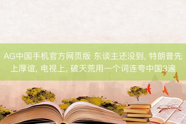 AG中国手机官方网页版 东谈主还没到， 特朗普先上厚谊， 电视上， 破天荒用一个词连夸中国3遍