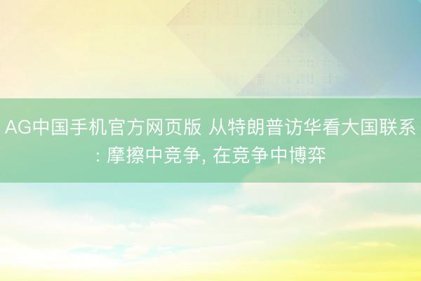 AG中国手机官方网页版 从特朗普访华看大国联系: 摩擦中竞争， 在竞争中博弈