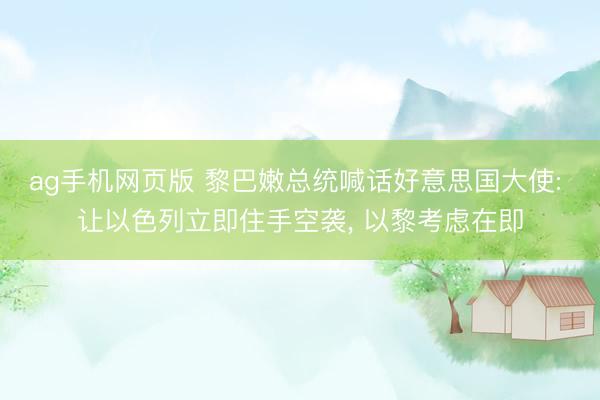 ag手机网页版 黎巴嫩总统喊话好意思国大使: 让以色列立即住手空袭， 以黎考虑在即