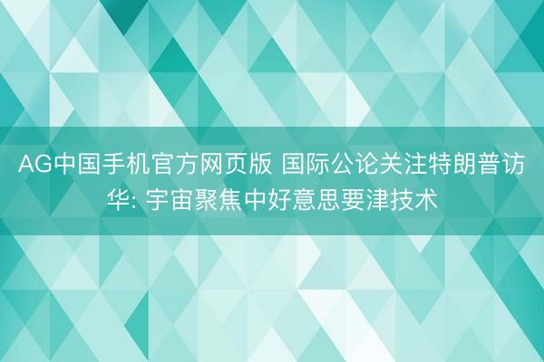 AG中国手机官方网页版 国际公论关注特朗普访华: 宇宙聚焦中好意思要津技术