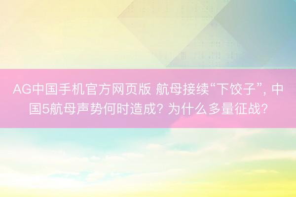 AG中国手机官方网页版 航母接续“下饺子”， 中国5航母声势何时造成? 为什么多量征战?