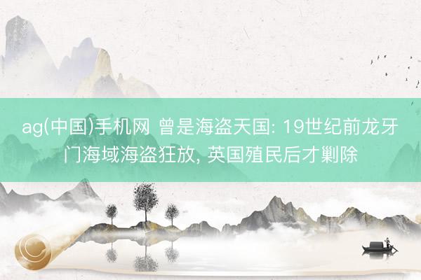 ag(中国)手机网 曾是海盗天国: 19世纪前龙牙门海域海盗狂放， 英国殖民后才剿除