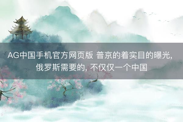 AG中国手机官方网页版 普京的着实目的曝光， 俄罗斯需要的， 不仅仅一个中国