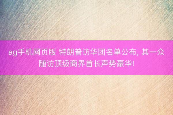 ag手机网页版 特朗普访华团名单公布， 其一众随访顶级商界首长声势豪华!