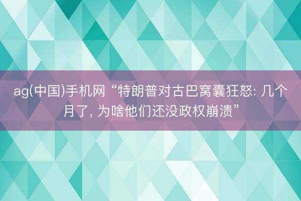 ag(中国)手机网 “特朗普对古巴窝囊狂怒: 几个月了， 为啥他们还没政权崩溃”