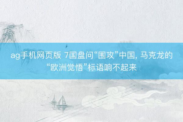 ag手机网页版 7国盘问“围攻”中国， 马克龙的“欧洲觉悟”标语响不起来