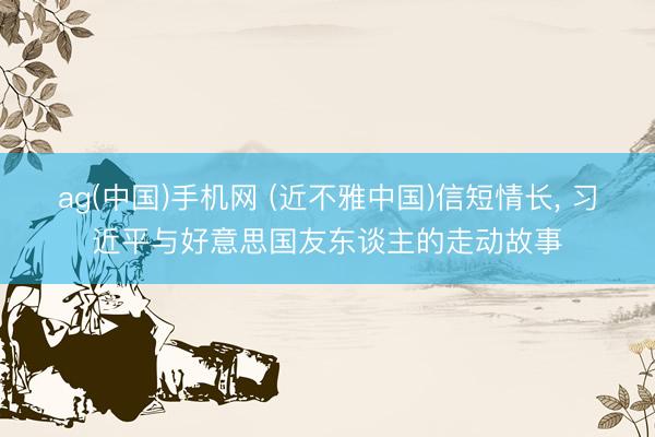 ag(中国)手机网 (近不雅中国)信短情长， 习近平与好意思国友东谈主的走动故事