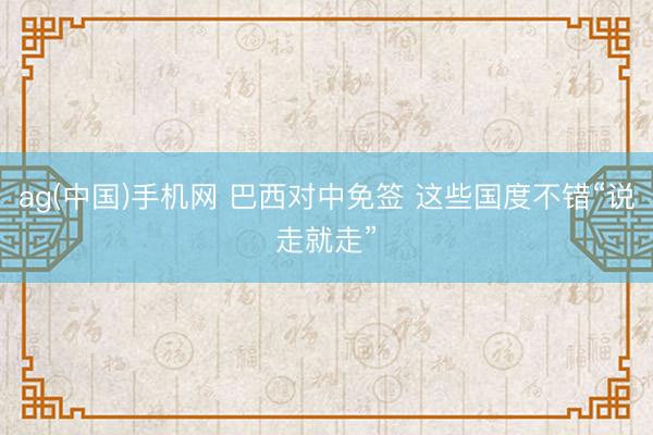 ag(中国)手机网 巴西对中免签 这些国度不错“说走就走”