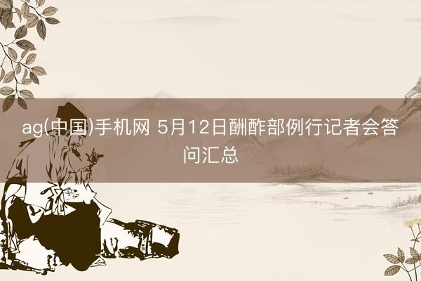 ag(中国)手机网 5月12日酬酢部例行记者会答问汇总