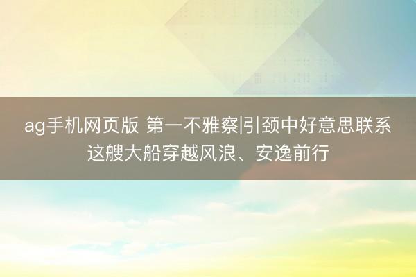 ag手机网页版 第一不雅察|引颈中好意思联系这艘大船穿越风浪、安逸前行