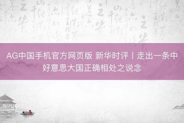 AG中国手机官方网页版 新华时评丨走出一条中好意思大国正确相处之说念