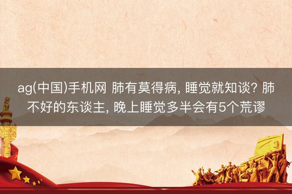 ag(中国)手机网 肺有莫得病， 睡觉就知谈? 肺不好的东谈主， 晚上睡觉多半会有5个荒谬