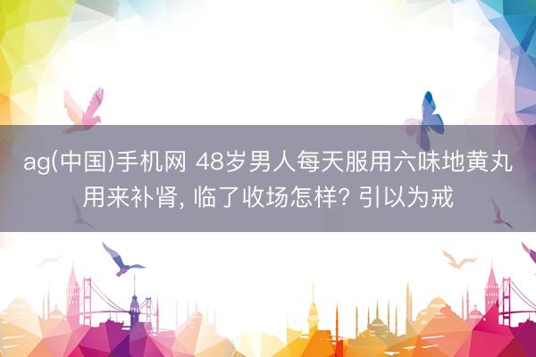 ag(中国)手机网 48岁男人每天服用六味地黄丸用来补肾， 临了收场怎样? 引以为戒