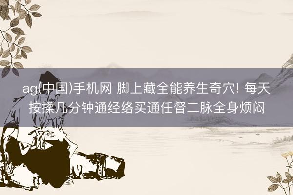 ag(中国)手机网 脚上藏全能养生奇穴! 每天按揉几分钟通经络买通任督二脉全身烦闷