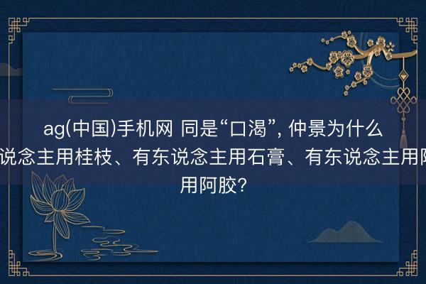 ag(中国)手机网 同是“口渴”， 仲景为什么有东说念主用桂枝、有东说念主用石膏、有东说念主用阿胶?