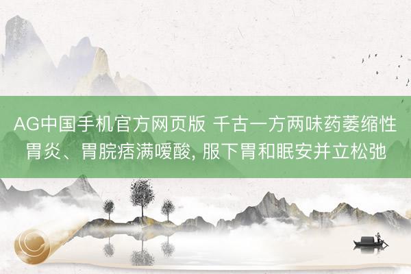 AG中国手机官方网页版 千古一方两味药萎缩性胃炎、胃脘痞满嗳酸， 服下胃和眠安并立松弛