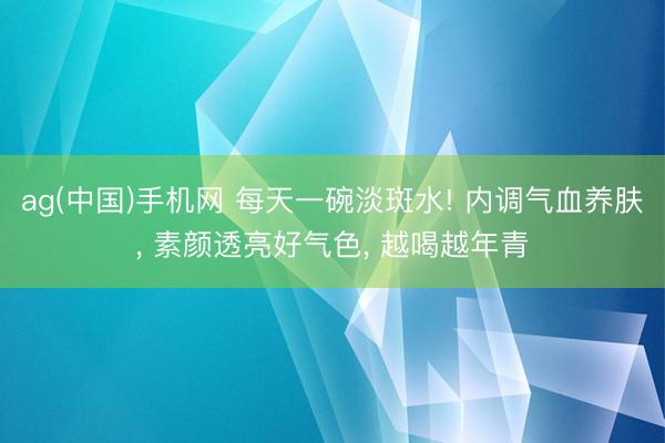 ag(中国)手机网 每天一碗淡斑水! 内调气血养肤， 素颜透亮好气色， 越喝越年青