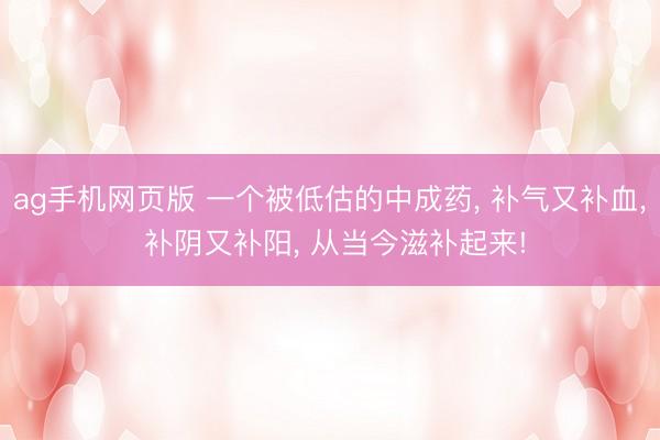ag手机网页版 一个被低估的中成药， 补气又补血， 补阴又补阳， 从当今滋补起来!