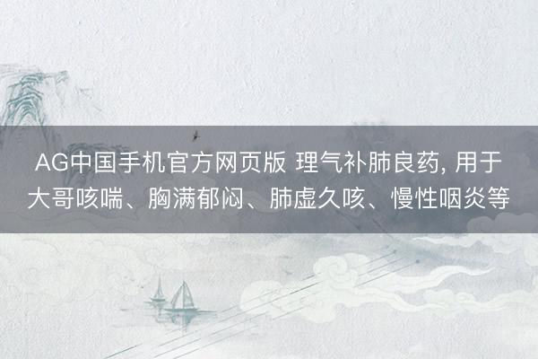 AG中国手机官方网页版 理气补肺良药， 用于大哥咳喘、胸满郁闷、肺虚久咳、慢性咽炎等