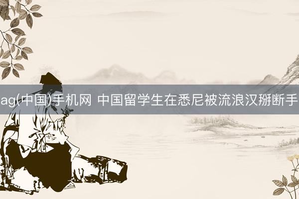 ag(中国)手机网 中国留学生在悉尼被流浪汉掰断手