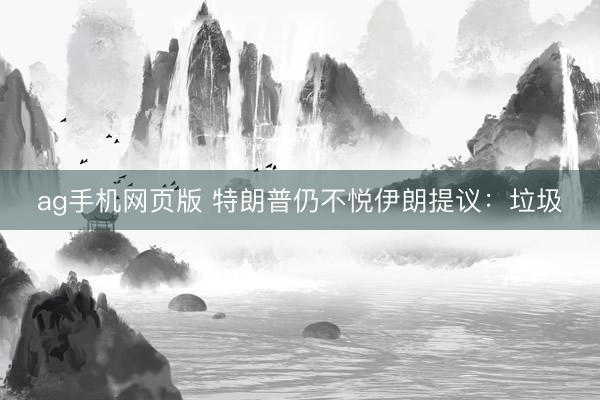 ag手机网页版 特朗普仍不悦伊朗提议：垃圾