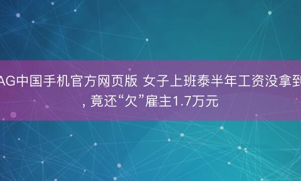 AG中国手机官方网页版 女子上班泰半年工资没拿到， 竟还“欠”雇主1.7万元