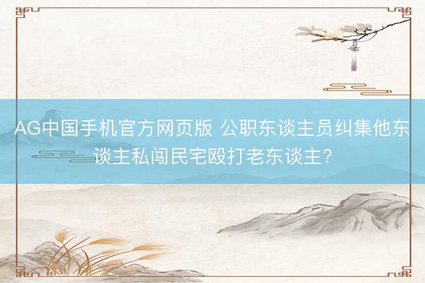 AG中国手机官方网页版 公职东谈主员纠集他东谈主私闯民宅殴打老东谈主?